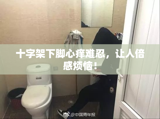 十字架下脚心痒难忍，让人倍感烦恼！