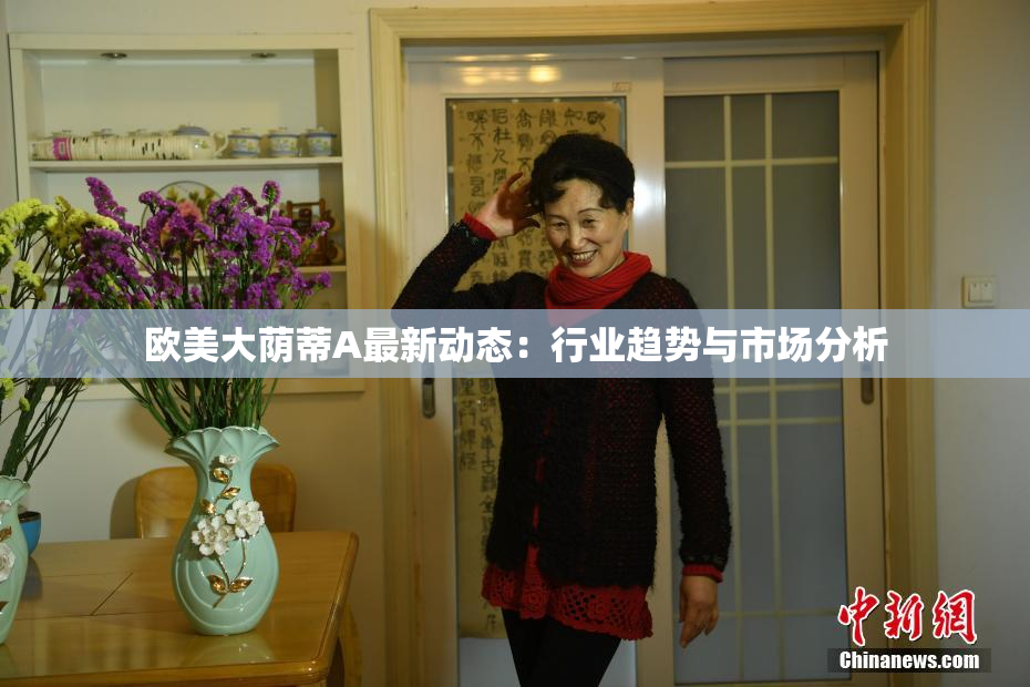 欧美大荫蒂A最新动态：行业趋势与市场分析