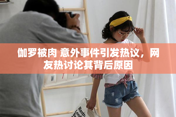 伽罗被肉 意外事件引发热议，网友热讨论其背后原因