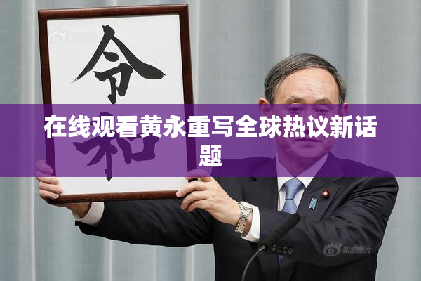 在线观看黄永重写全球热议新话题