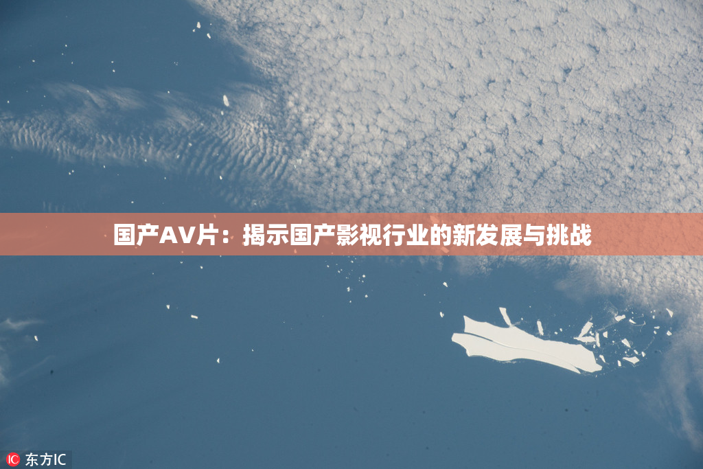 国产AV片：揭示国产影视行业的新发展与挑战