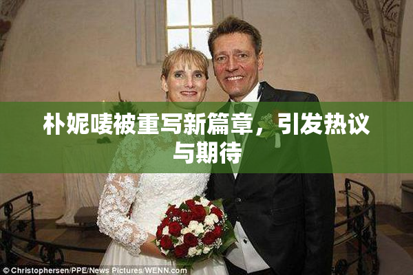 朴妮唛被重写新篇章，引发热议与期待