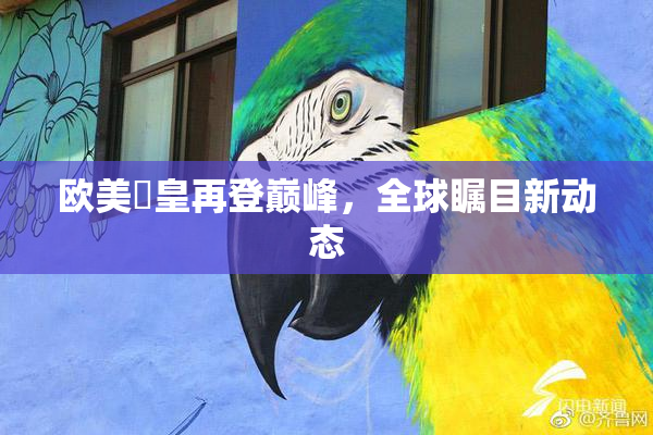 欧美嘼皇再登巅峰，全球瞩目新动态