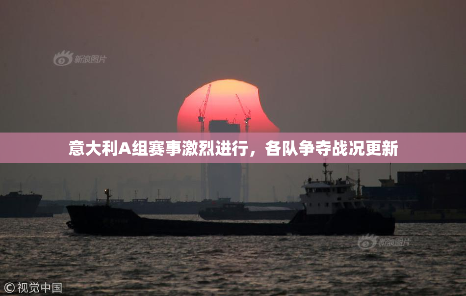 意大利A组赛事激烈进行，各队争夺战况更新
