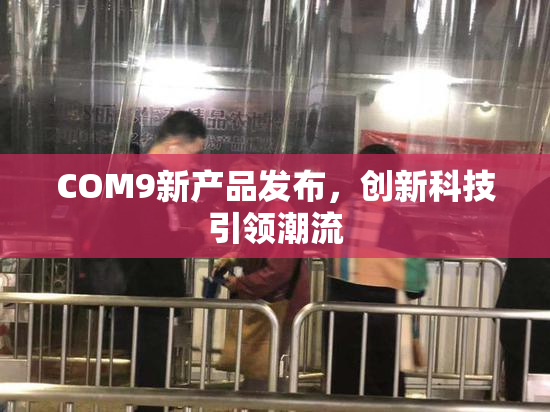 COM9新产品发布，创新科技引领潮流