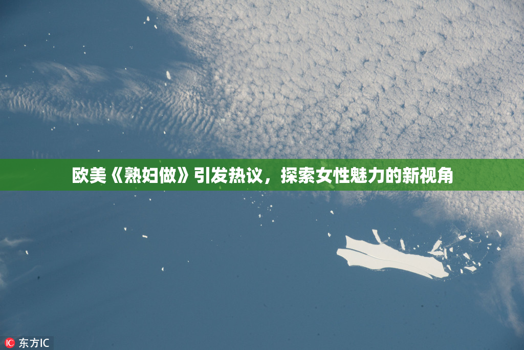 欧美《熟妇做》引发热议，探索女性魅力的新视角