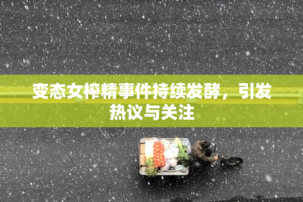 变态女榨精事件持续发酵，引发热议与关注