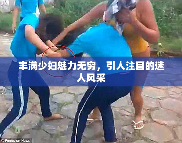 丰满少妇魅力无穷，引人注目的迷人风采