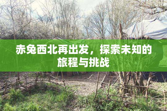 赤兔西北再出发，探索未知的旅程与挑战