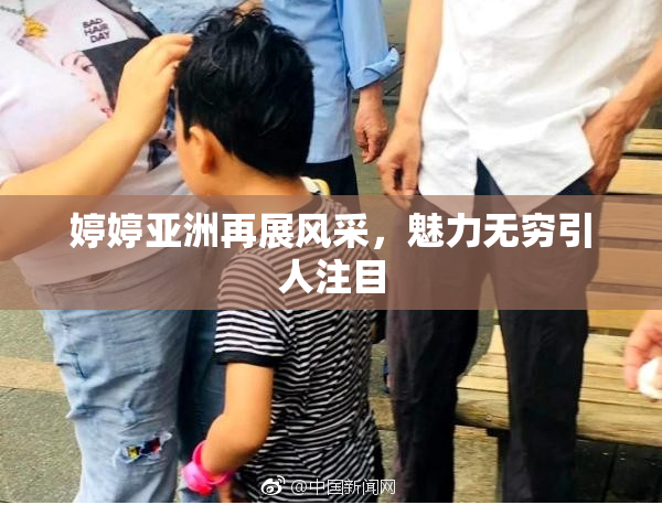 婷婷亚洲再展风采，魅力无穷引人注目