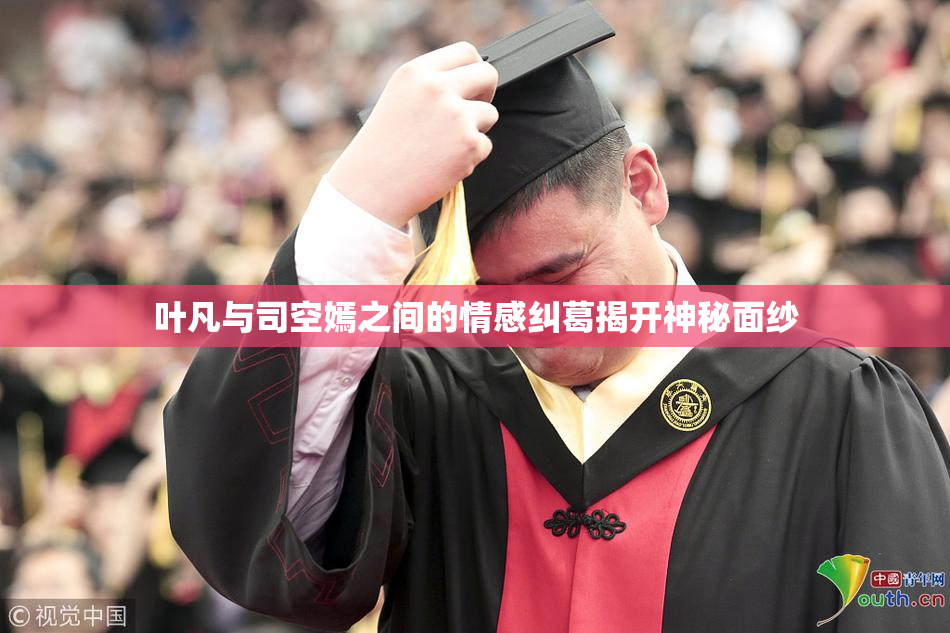 叶凡与司空嫣之间的情感纠葛揭开神秘面纱