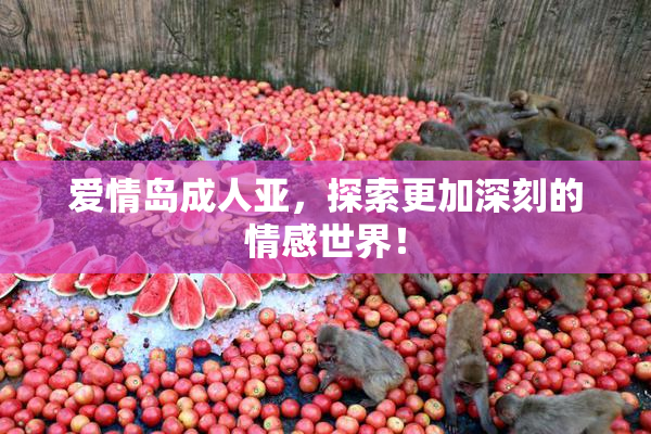 爱情岛成人亚，探索更加深刻的情感世界！