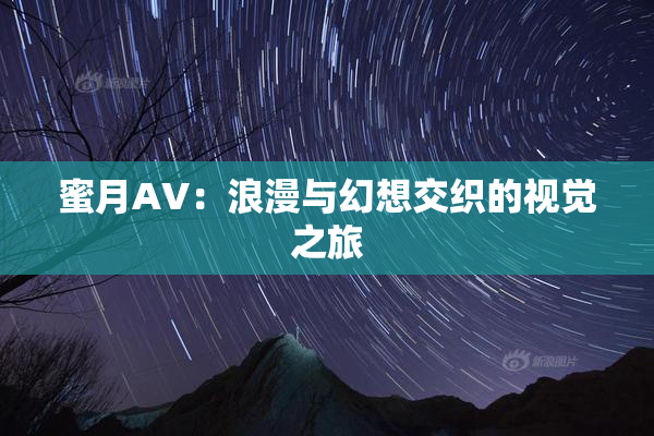 蜜月AV：浪漫与幻想交织的视觉之旅