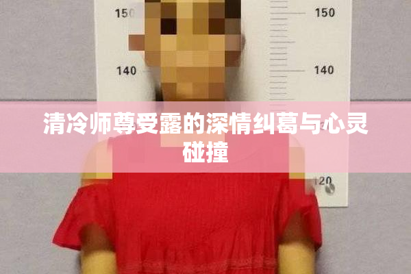 清冷师尊受露的深情纠葛与心灵碰撞
