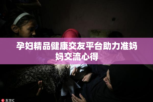 孕妇精品健康交友平台助力准妈妈交流心得