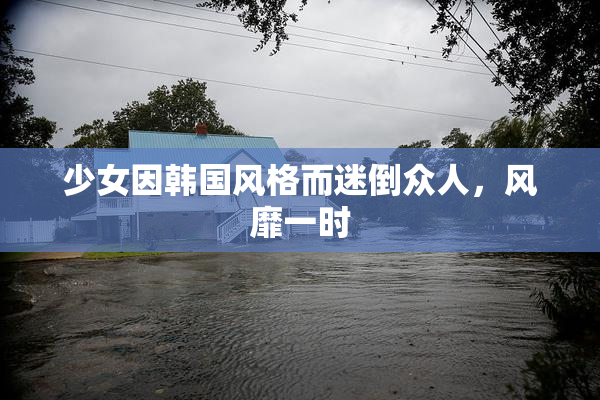少女因韩国风格而迷倒众人，风靡一时
