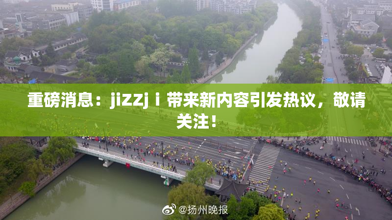 重磅消息：jiZZjⅰ带来新内容引发热议，敬请关注！