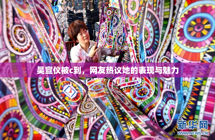 吴宣仪被c到，网友热议她的表现与魅力