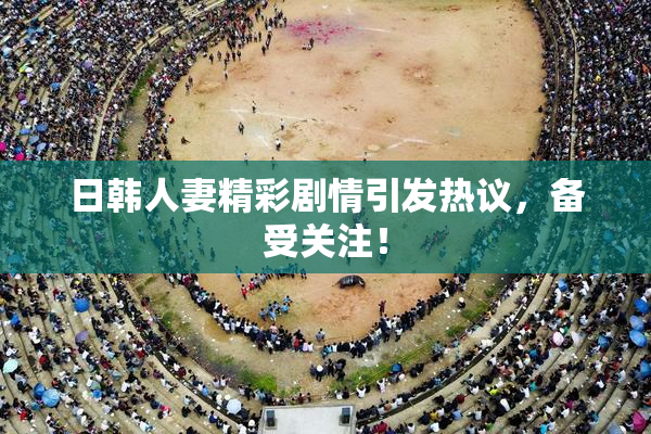 日韩人妻精彩剧情引发热议，备受关注！