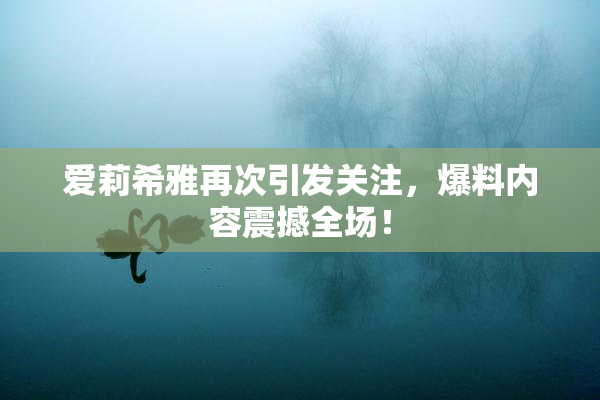 爱莉希雅再次引发关注，爆料内容震撼全场！