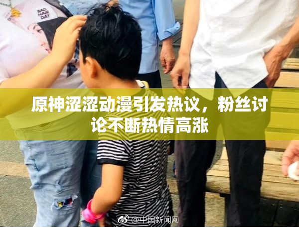 原神涩涩动漫引发热议，粉丝讨论不断热情高涨