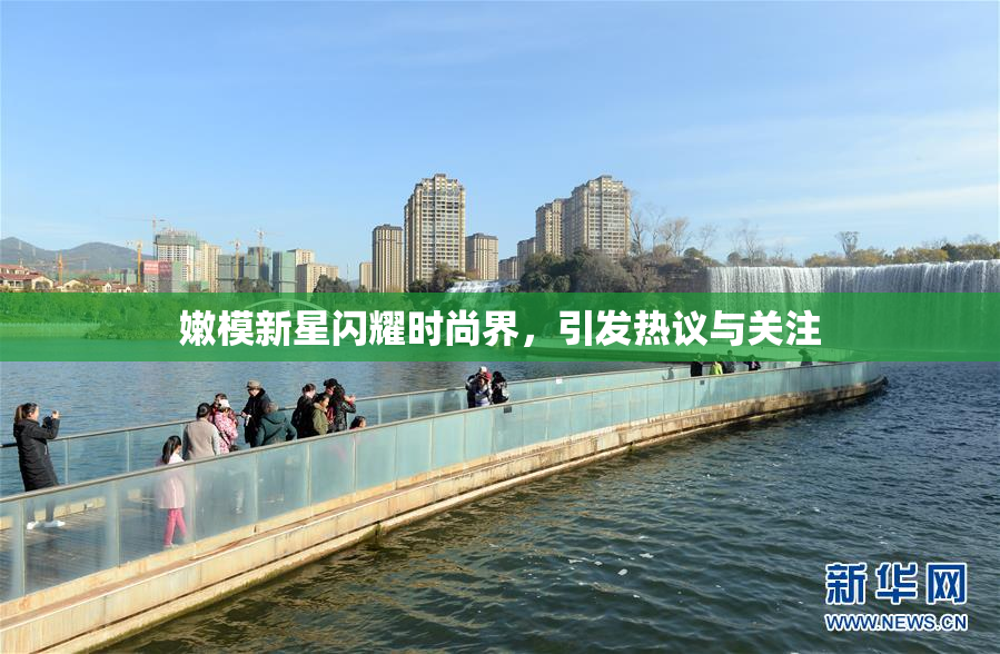 嫩模新星闪耀时尚界，引发热议与关注