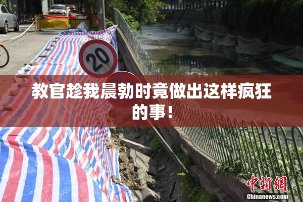教官趁我晨勃时竟做出这样疯狂的事！
