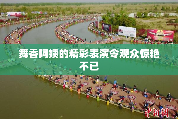 舞香阿姨的精彩表演令观众惊艳不已