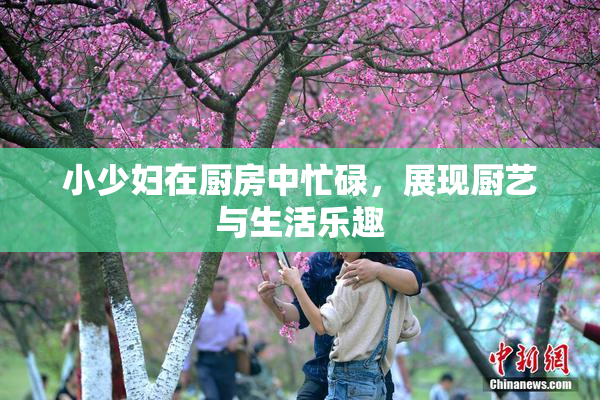 小少妇在厨房中忙碌，展现厨艺与生活乐趣