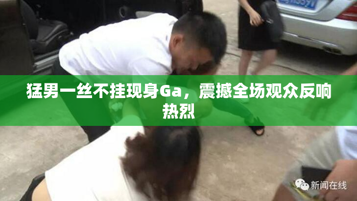 猛男一丝不挂现身Ga，震撼全场观众反响热烈