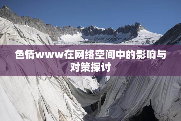 色情www在网络空间中的影响与对策探讨