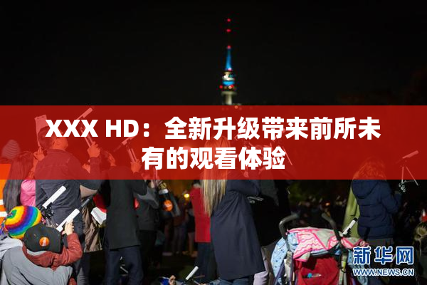 XXX HD：全新升级带来前所未有的观看体验