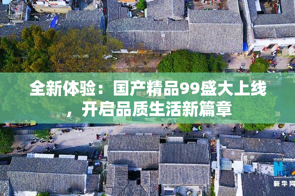 全新体验：国产精品99盛大上线，开启品质生活新篇章