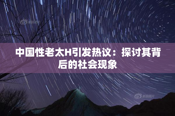 中国性老太H引发热议：探讨其背后的社会现象