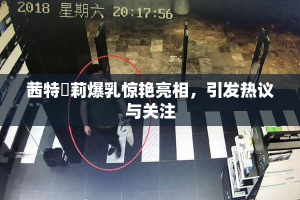 茜特菈莉爆乳惊艳亮相，引发热议与关注