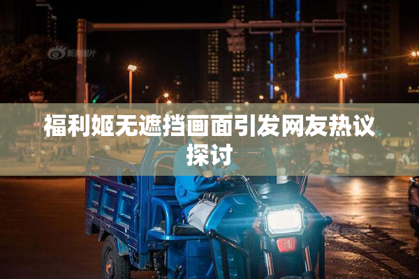 福利姬无遮挡画面引发网友热议探讨