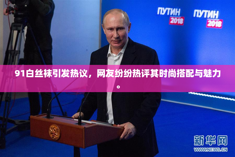 91白丝袜引发热议，网友纷纷热评其时尚搭配与魅力。
