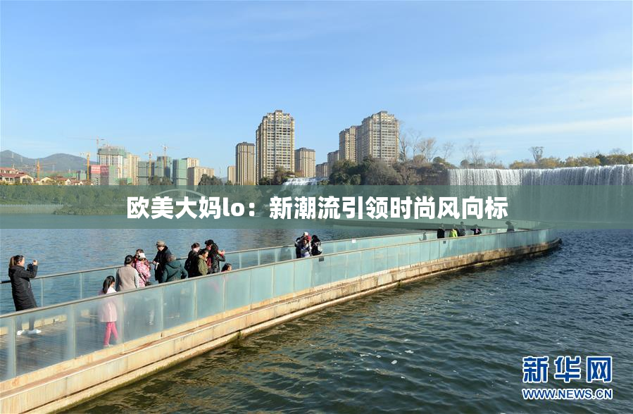 欧美大妈lo：新潮流引领时尚风向标