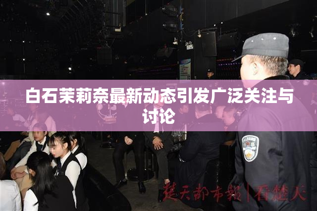 白石茉莉奈最新动态引发广泛关注与讨论