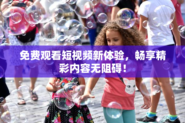 免费观看短视频新体验，畅享精彩内容无阻碍！