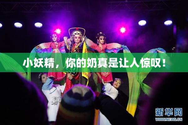 小妖精，你的奶真是让人惊叹！