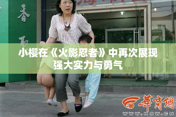 小樱在《火影忍者》中再次展现强大实力与勇气