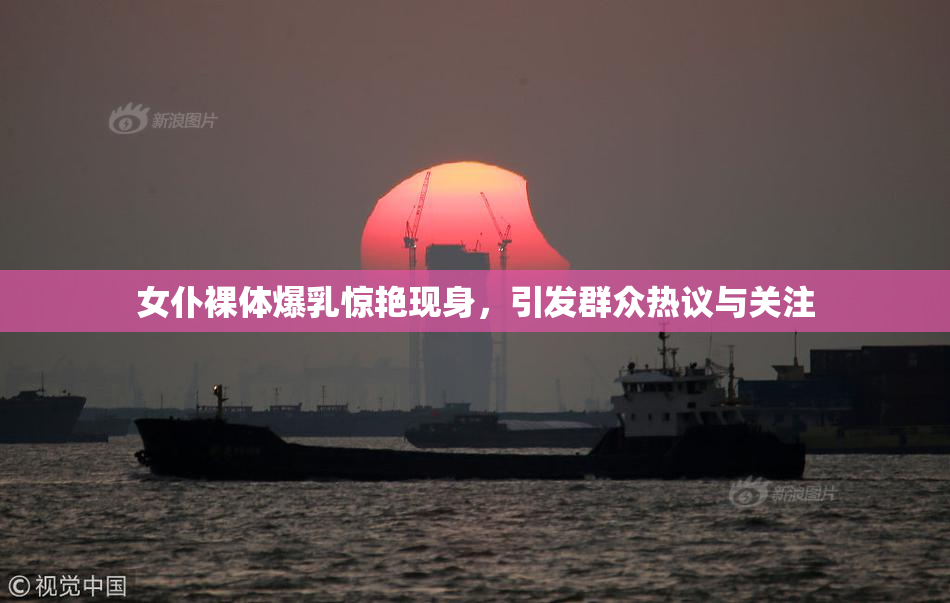 女仆裸体爆乳惊艳现身，引发群众热议与关注