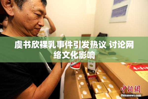 虞书欣裸乳事件引发热议 讨论网络文化影响
