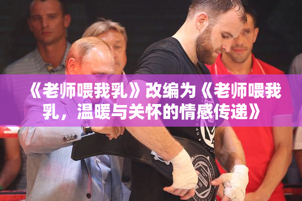 《老师喂我乳》改编为《老师喂我乳，温暖与关怀的情感传递》
