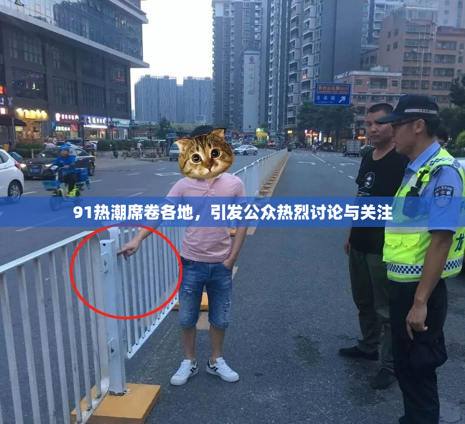 91热潮席卷各地，引发公众热烈讨论与关注