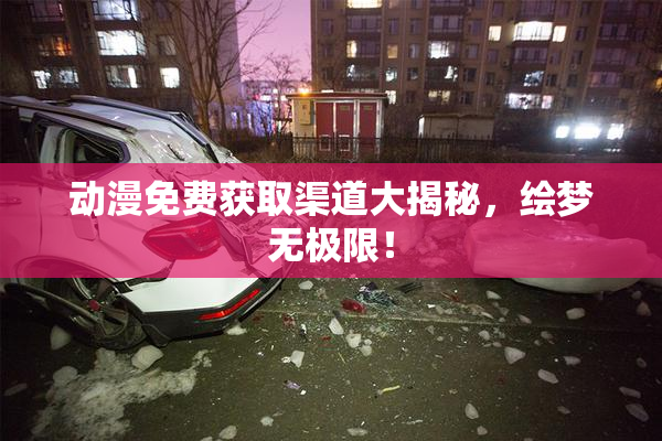 动漫免费获取渠道大揭秘，绘梦无极限！