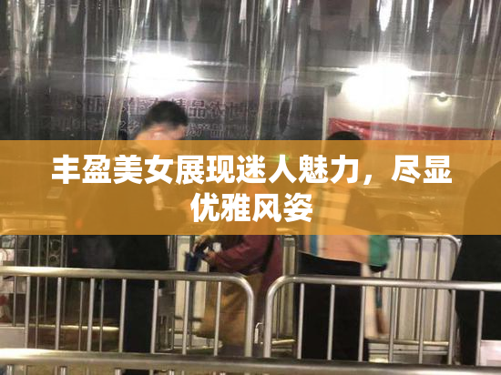 丰盈美女展现迷人魅力，尽显优雅风姿