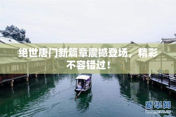 绝世唐门新篇章震撼登场，精彩不容错过！