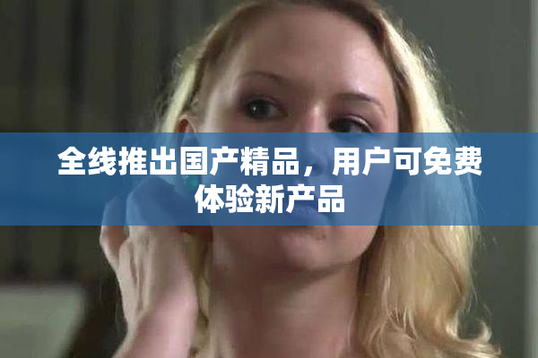 全线推出国产精品，用户可免费体验新产品